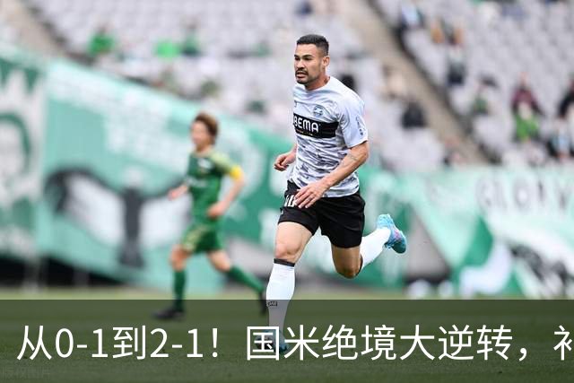 从0-1到2-1！国米绝境大逆转，补时阶段连入2球，球迷：太燃了