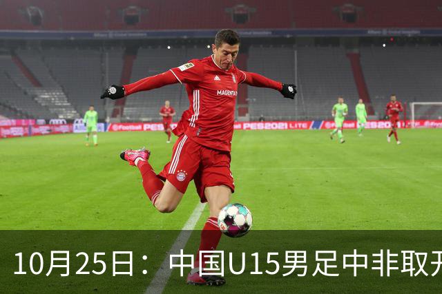 10月25日：中国U15男足中非取开门红，补射挑射多点开花，同组日本沙特待战考验在前