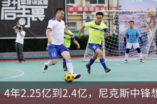 4年2.25亿到2.4亿，尼克斯中锋想要这份续约