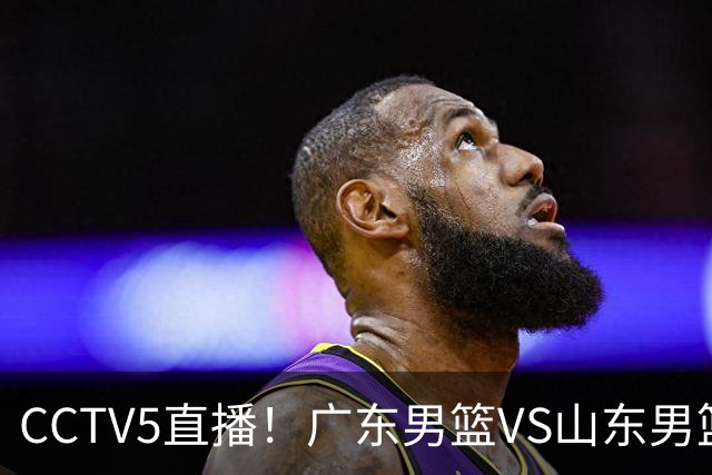 CCTV5直播！广东男篮VS山东男篮，赛前带来广东男篮徐杰、胡明轩、崔永熙以及山东男篮邱彪的最新消息